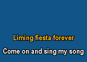 Liming fiesta forever

Come on and sing my song