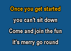 Once you get started

you can't sit down

Come and join the fun

it's merry go round