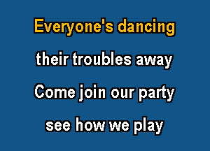 Everyone's dancing

their troubles away

Come join our party

see how we play