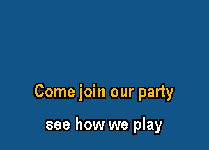 Come join our party

see how we play
