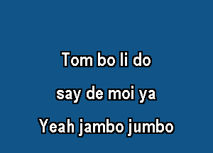 Tom bo Ii do

say de moi ya

Yeah jambo jumbo