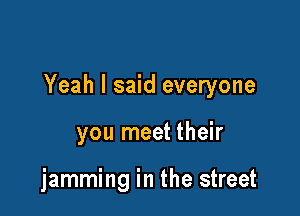 Yeah I said everyone

you meet their

jamming in the street
