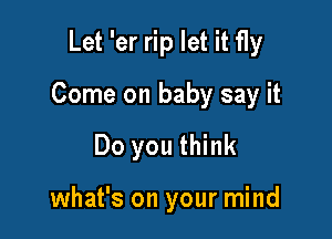 Let 'er rip let it fly

Come on baby say it

Do you think

what's on your mind