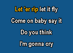 Let 'er rip let it fly
Come on baby say it

Do you think

I'm gonna cry