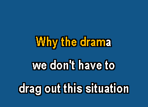 Why the drama

we don't have to

drag out this situation