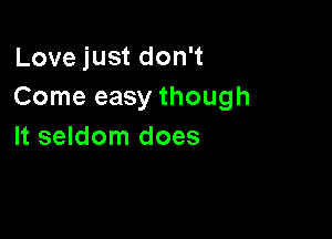 Love just don't
Come easy though

It seldom does