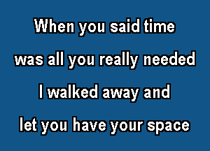 When you said time
was all you really needed

I walked away and

let you have your space