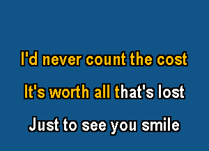 I'd never count the cost

It's worth all that's lost

Just to see you smile