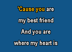 'Cause you are
my best friend

And you are

where my heart is