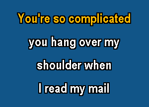 You're so complicated
you hang over my

shoulder when

I read my mail