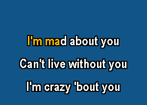 I'm mad about you

Can't live without you

I'm crazy 'bout you