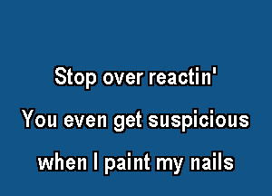 Stop over reactin'

You even get suspicious

when I paint my nails