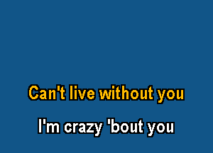 Can't live without you

I'm crazy 'bout you