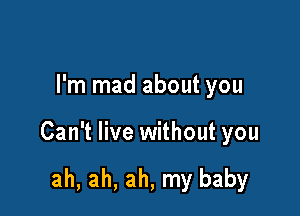 I'm mad about you

Can't live without you

ah, ah, ah, my baby