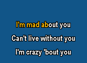 I'm mad about you

Can't live without you

I'm crazy 'bout you
