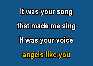 It was your song

that made me sing

It was your voice

angels like you