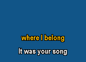 where I belong

It was your song