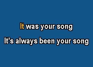 It was your song

It's always been your song