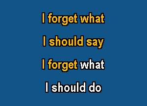 I forget what

I should say

I forget what
I should do