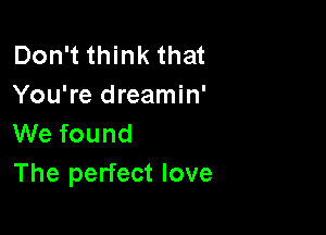 Don't think that
You're dreamin'

We found
The perfect love