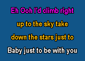 up to the sky take

down the stars just to

Baby just to be with you