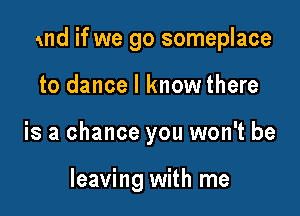 and if we go someplace

to dance I know there
is a chance you won't be

leaving with me