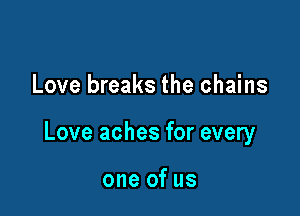 Love breaks the chains

Love aches for every

one of us