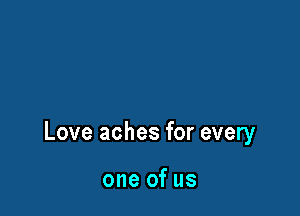 Love aches for every

one of us