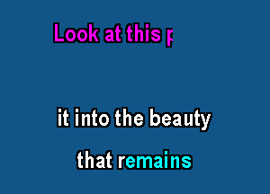 it into the beauty

that remains