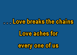 . . . Love breaks the chains

Love aches for

every one of us