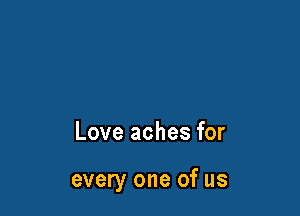 Love aches for

every one of us