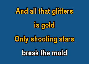 And all that glitters
is gold

Only shooting stars

break the mold