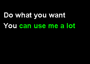 Do what you want
You can use me a lot