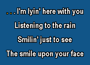 ...I'm lyin' here with you
Listening to the rain

Smilin' just to see

The smile upon your face