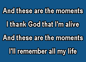 And these are the moments
lthank God that I'm alive
And these are the moments

I'll remember all my life