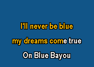 I'll never be blue

my dreams come true

Oh Blue Bayou