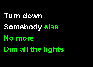 Turn down
Somebody else

No more
Dim all the lights