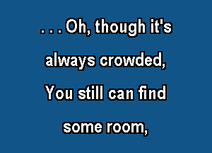 ...Oh, though it's

always crowded,
You still can fmd

some room,