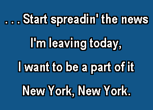 . . . Start spreadin' the news

I'm leaving today,

lwant to be a part of it

New York, New York.