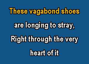 These vagabond shoes

are longing to stray,

Right through the very
heart of it