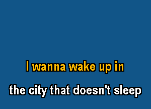 lwanna wake up in

the city that doesn't sleep