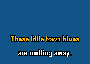 These little town blues

are melting away.