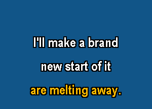 I'll make a brand

new start of it

are melting away.