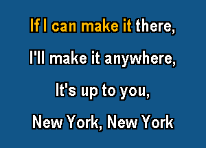 Ifl can make it there,

I'll make it anywhere,

It's up to you,

New York, New York