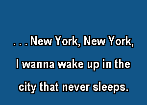 . . . New York, New York,

lwanna wake up in the

city that never sleeps.