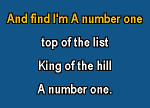 And find I'm A number one

top ofthe list

King ofthe hill

A number one.