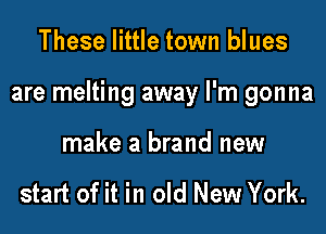 These little town blues

are melting away I'm gonna

make a brand new

start of it in old New York.