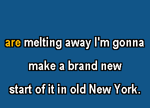 are melting away I'm gonna

make a brand new

start of it in old New York.