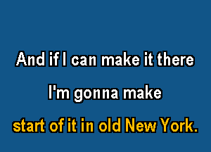 And ifl can make it there

I'm gonna make

start of it in old New York.