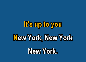 It's up to you

New York, New York
New York.